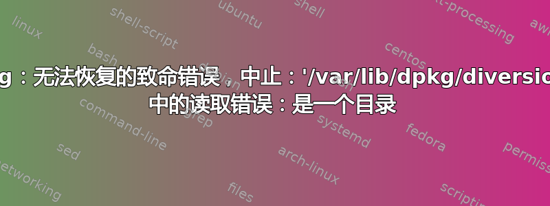 dpkg：无法恢复的致命错误，中止：'/var/lib/dpkg/diversions' 中的读取错误：是一个目录