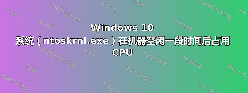 Windows 10 系统（ntoskrnl.exe）在机器空闲一段时间后占用 CPU