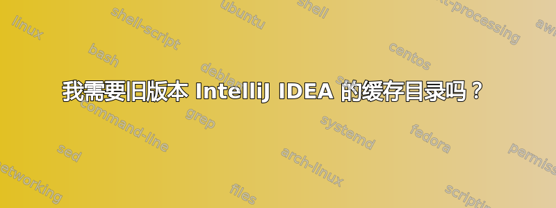 我需要旧版本 IntelliJ IDEA 的缓存目录吗？