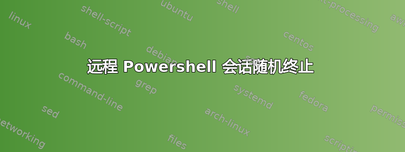 远程 Powershell 会话随机终止