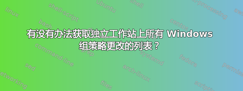 有没有办法获取独立工作站上所有 Windows 组策略更改的列表？