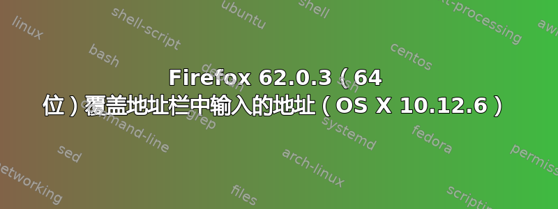 Firefox 62.0.3（64 位）覆盖地址栏中输入的地址（OS X 10.12.6）