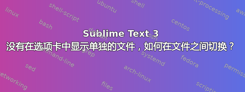 Sublime Text 3 没有在选项卡中显示单独的文件，如何在文件之间切换？