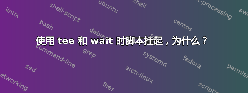 使用 tee 和 wait 时脚本挂起，为什么？