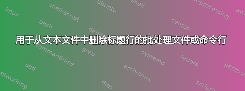 用于从文本文件中删除标题行的批处理文件或命令行