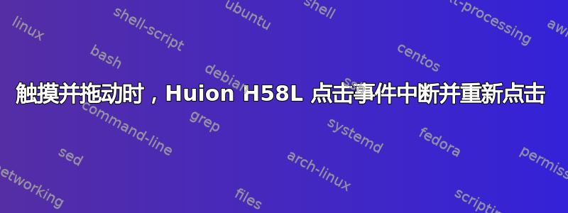 触摸并拖动时，Huion H58L 点击事件中断并重新点击