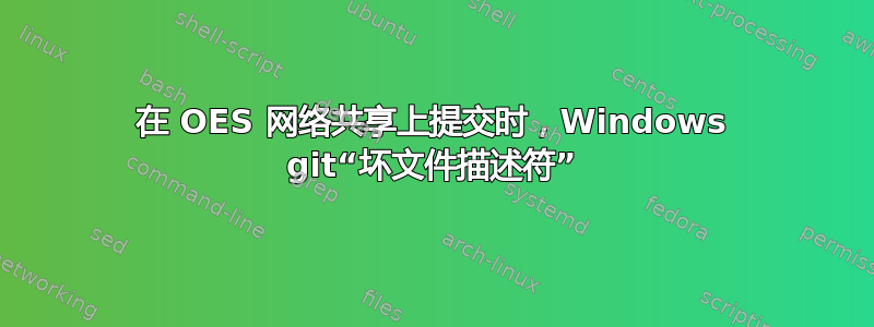 在 OES 网络共享上提交时，Windows git“坏文件描述符”