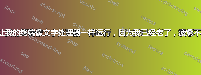 请让我的终端像文字处理器一样运行，因为我已经老了，疲惫不堪