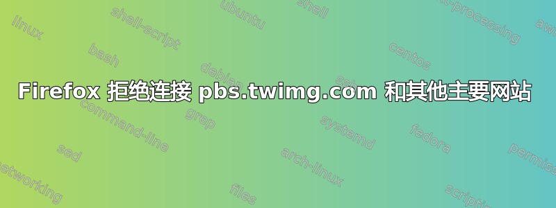 Firefox 拒绝连接 pbs.twimg.com 和其他主要网站