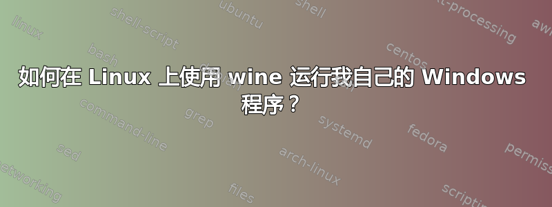 如何在 Linux 上使用 wine 运行我自己的 Windows 程序？