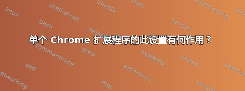 单个 Chrome 扩展程序的此设置有何作用？