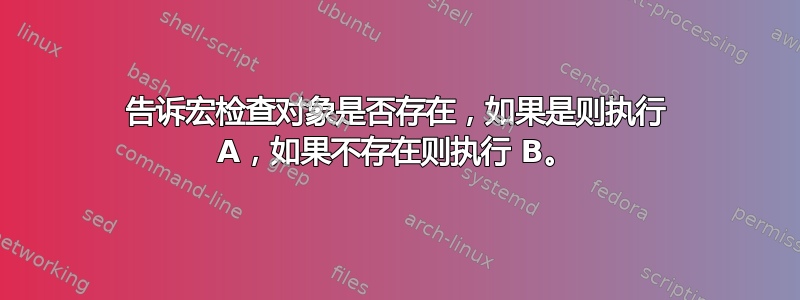 告诉宏检查对象是否存在，如果是则执行 A，如果不存在则执行 B。