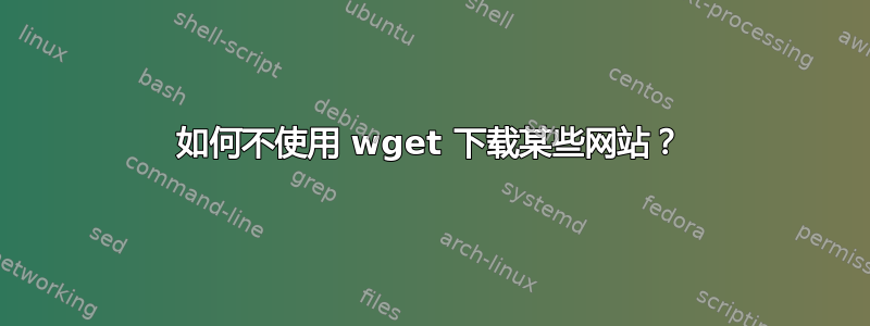 如何不使用 wget 下载某些网站？