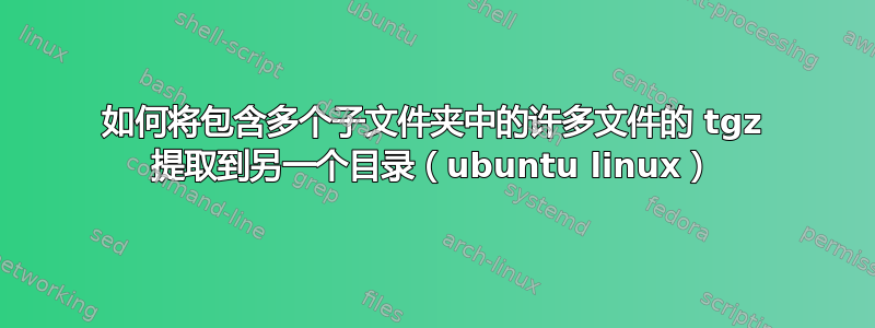 如何将包含多个子文件夹中的许多文件的 tgz 提取到另一个目录（ubuntu linux）