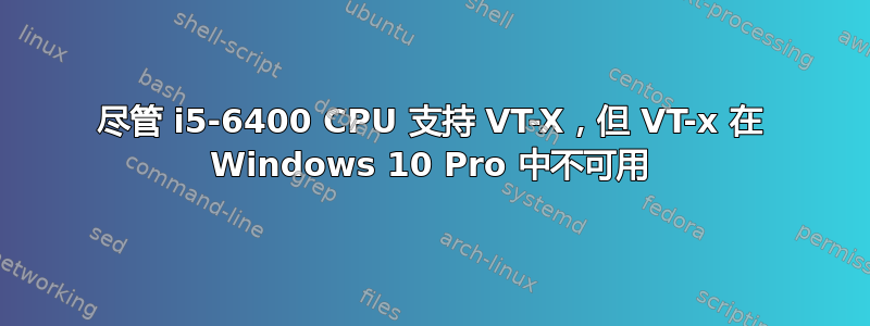 尽管 i5-6400 CPU 支持 VT-X，但 VT-x 在 Windows 10 Pro 中不可用