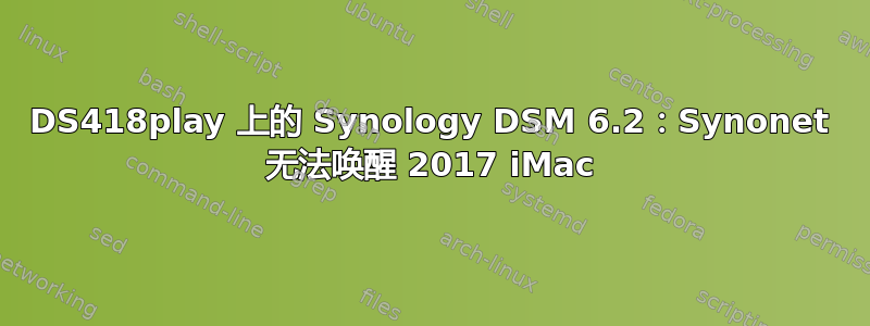 DS418play 上的 Synology DSM 6.2：Synonet 无法唤醒 2017 iMac