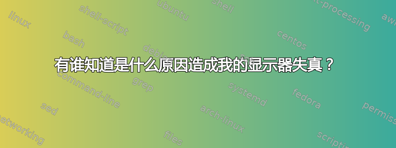 有谁知道是什么原因造成我的显示器失真？