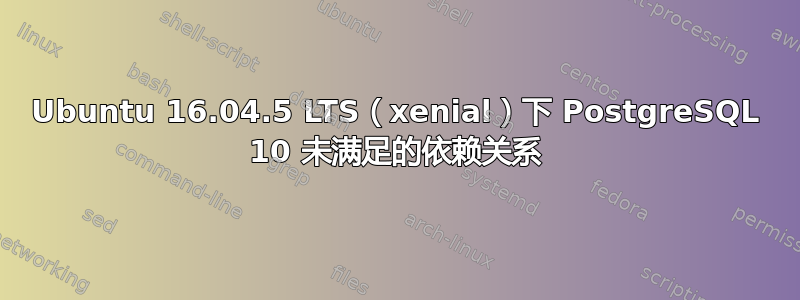 Ubuntu 16.04.5 LTS（xenial）下 PostgreSQL 10 未满足的依赖关系