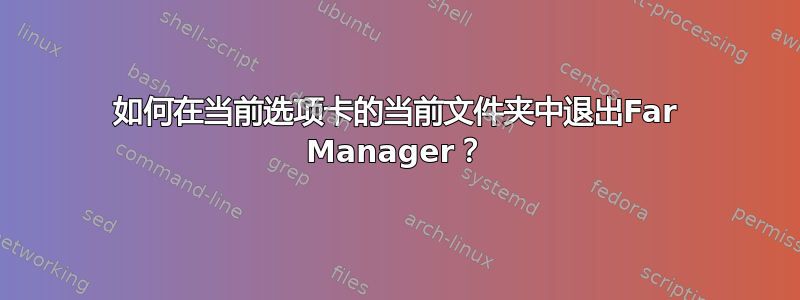 如何在当前选项卡的当前文件夹中退出Far Manager？