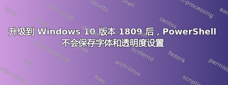 升级到 Windows 10 版本 1809 后，PowerShell 不会保存字体和透明度设置