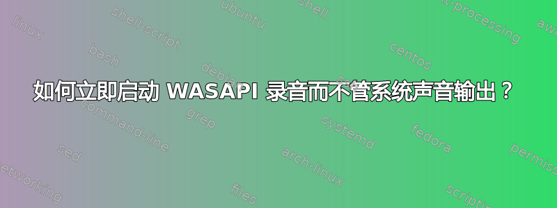 如何立即启动 WASAPI 录音而不管系统声音输出？