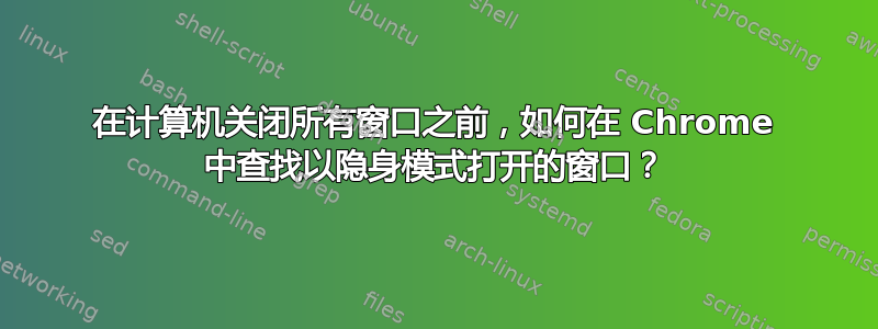 在计算机关闭所有窗口之前，如何在 Chrome 中查找以隐身模式打开的窗口？