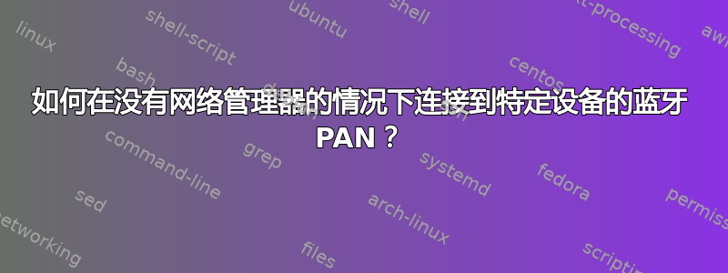 如何在没有网络管理器的情况下连接到特定设备的蓝牙 PAN？