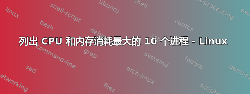 列出 CPU 和内存消耗最大的 10 个进程 - Linux