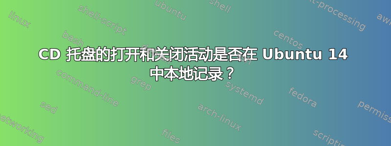 CD 托盘的打开和关闭活动是否在 Ubuntu 14 中本地记录？