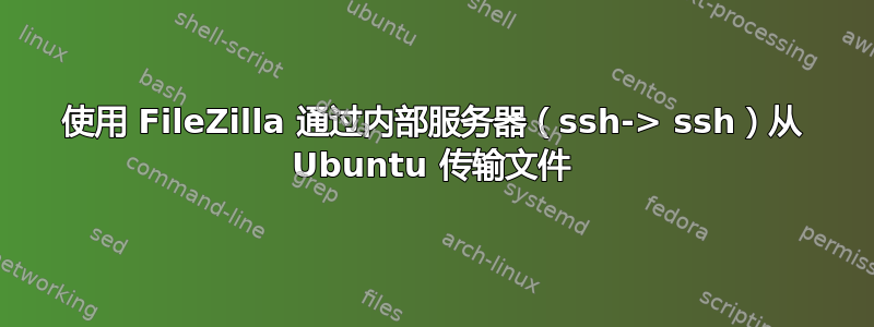 使用 FileZilla 通过内部服务器（ssh-> ssh）从 Ubuntu 传输文件