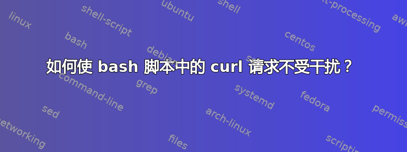 如何使 bash 脚本中的 curl 请求不受干扰？