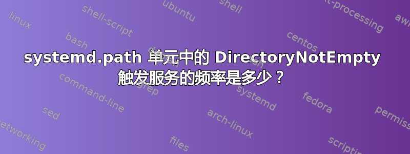 systemd.path 单元中的 DirectoryNotEmpty 触发服务的频率是多少？