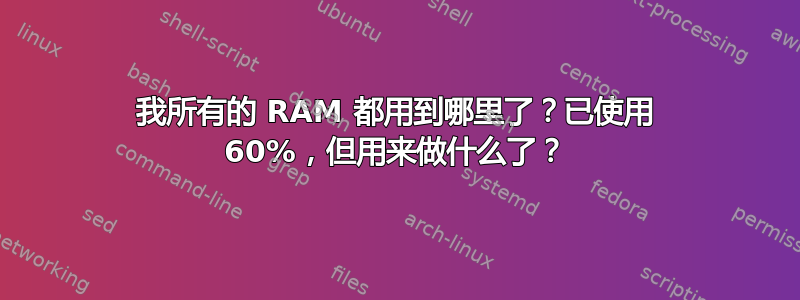 我所有的 RAM 都用到哪里了？已使用 60%，但用来做什么了？