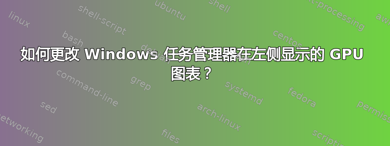 如何更改 Windows 任务管理器在左侧显示的 GPU 图表？