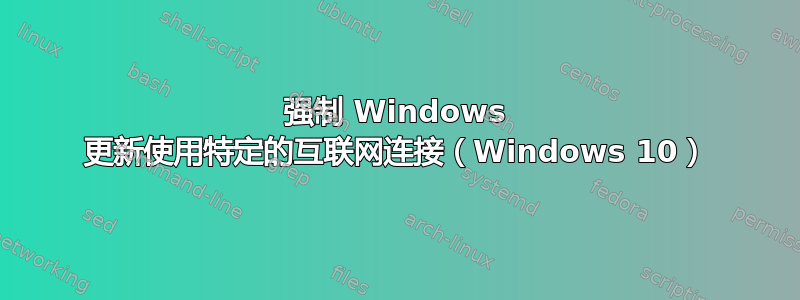 强制 Windows 更新使用特定的互联网连接（Windows 10）