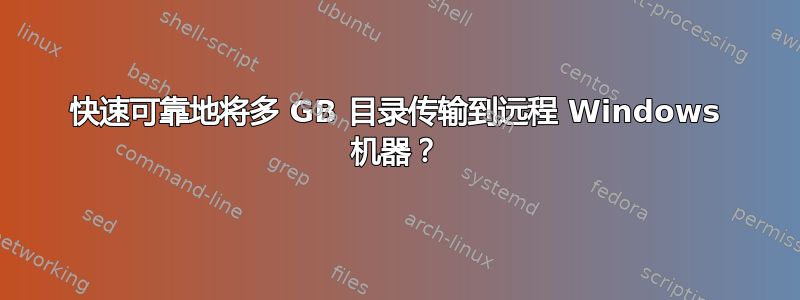 快速可靠地将多 GB 目录传输到远程 Windows 机器？