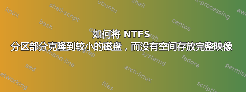 如何将 NTFS 分区部分克隆到较小的磁盘，而没有空间存放完整映像