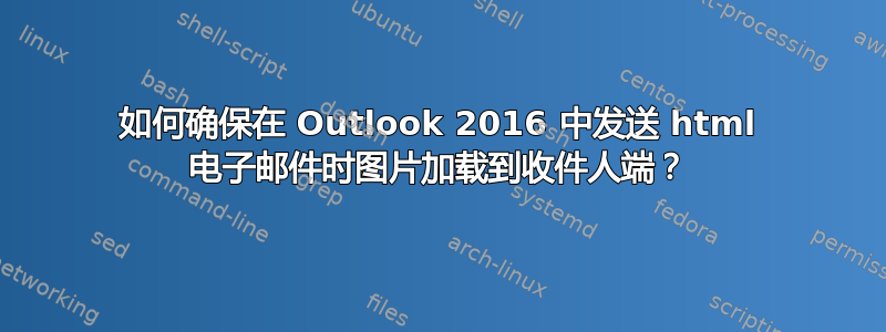 如何确保在 Outlook 2016 中发送 html 电子邮件时图片加载到收件人端？