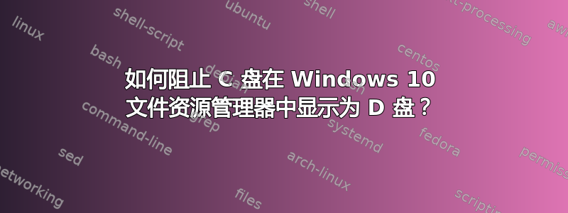 如何阻止 C 盘在 Windows 10 文件资源管理器中显示为 D 盘？