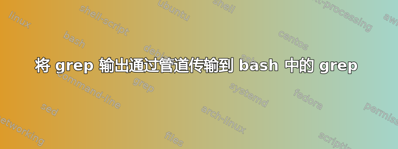 将 grep 输出通过管道传输到 bash 中的 grep