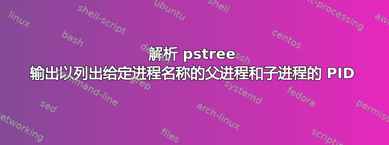 解析 pstree 输出以列出给定进程名称的父进程和子进程的 PID