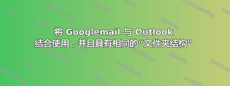 将 Googlemail 与 Outlook 结合使用，并且具有相同的“文件夹结构”