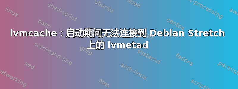 lvmcache：启动期间无法连接到 Debian Stretch 上的 lvmetad