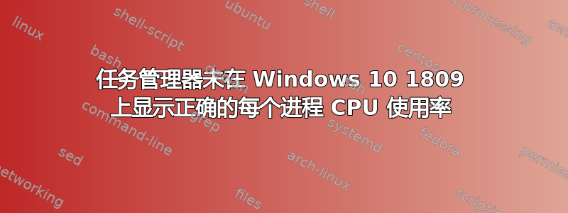 任务管理器未在 Windows 10 1809 上显示正确的每个进程 CPU 使用率