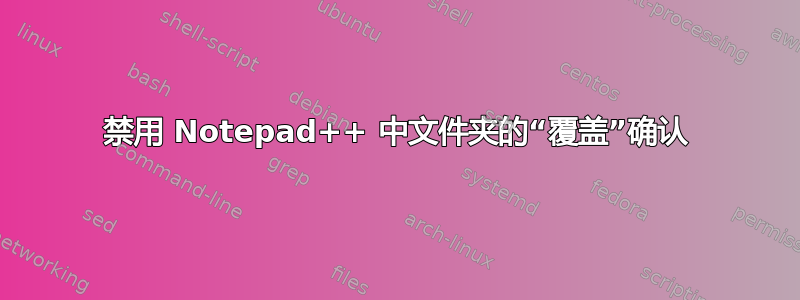 禁用 Notepad++ 中文件夹的“覆盖”确认