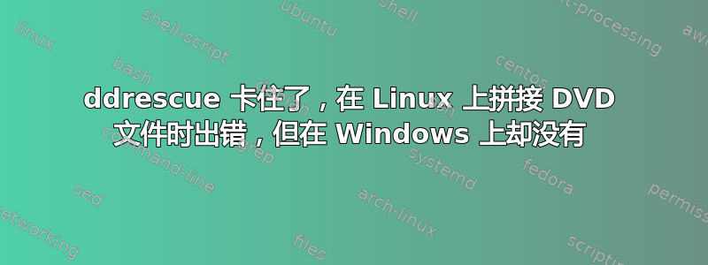 ddrescue 卡住了，在 Linux 上拼接 DVD 文件时出错，但在 Windows 上却没有