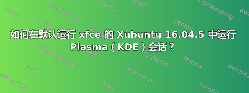 如何在默认运行 xfce 的 Xubuntu 16.04.5 中运行 Plasma（KDE）会话？