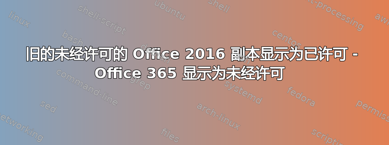 旧的未经许可的 Office 2016 副本显示为已许可 - Office 365 显示为未经许可 