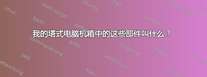 我的塔式电脑机箱中的这些部件叫什么？