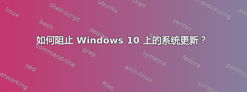 如何阻止 Windows 10 上的系统更新？